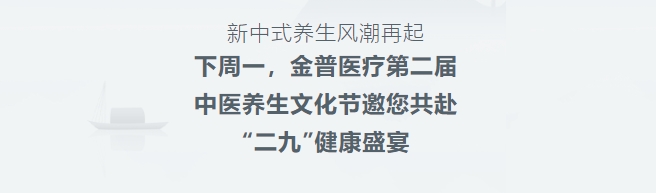 新中式養(yǎng)生風(fēng)潮再起！下周一，金普醫(yī)療第二屆中醫(yī)養(yǎng)生文化節(jié)邀您共赴“二九”健康盛宴