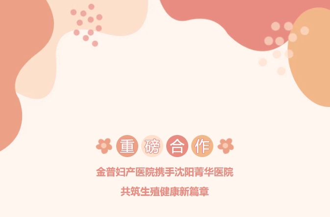 重磅合作！金普婦產(chǎn)醫(yī)院攜手沈陽菁華醫(yī)院，共筑生殖健康新篇章！